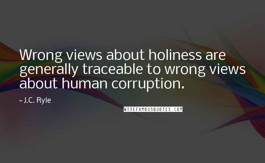 J.C. Ryle Quotes: Wrong views about holiness are generally traceable to wrong views about human corruption.
