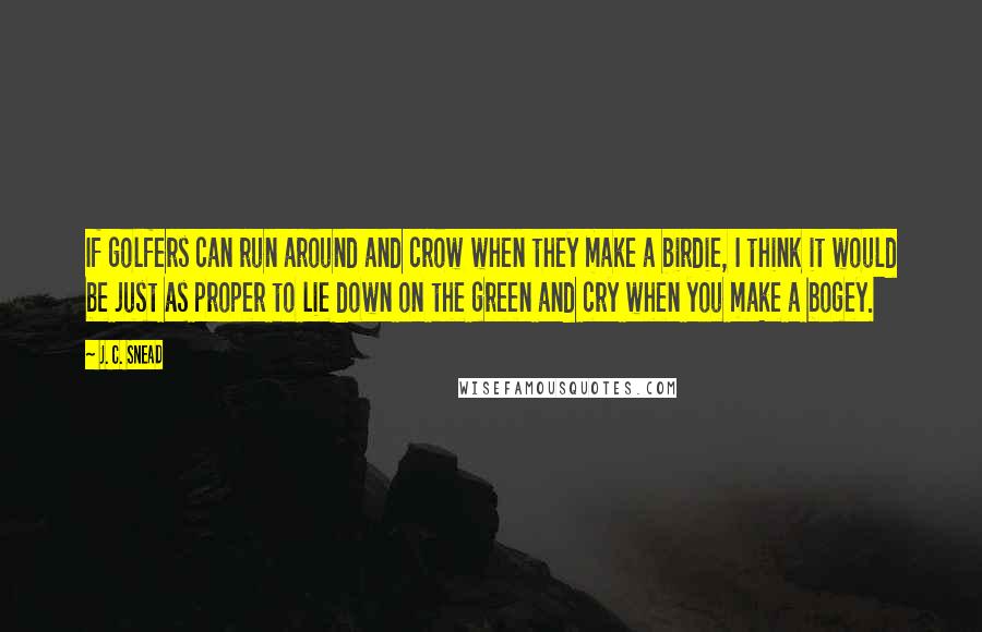J. C. Snead Quotes: If golfers can run around and crow when they make a birdie, I think it would be just as proper to lie down on the green and cry when you make a bogey.