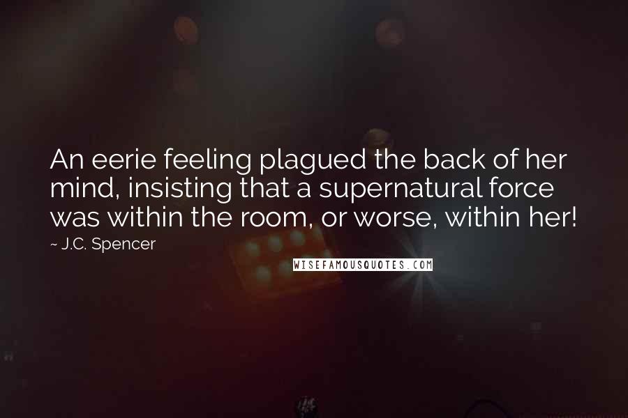 J.C. Spencer Quotes: An eerie feeling plagued the back of her mind, insisting that a supernatural force was within the room, or worse, within her!