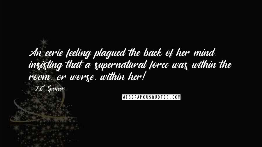 J.C. Spencer Quotes: An eerie feeling plagued the back of her mind, insisting that a supernatural force was within the room, or worse, within her!