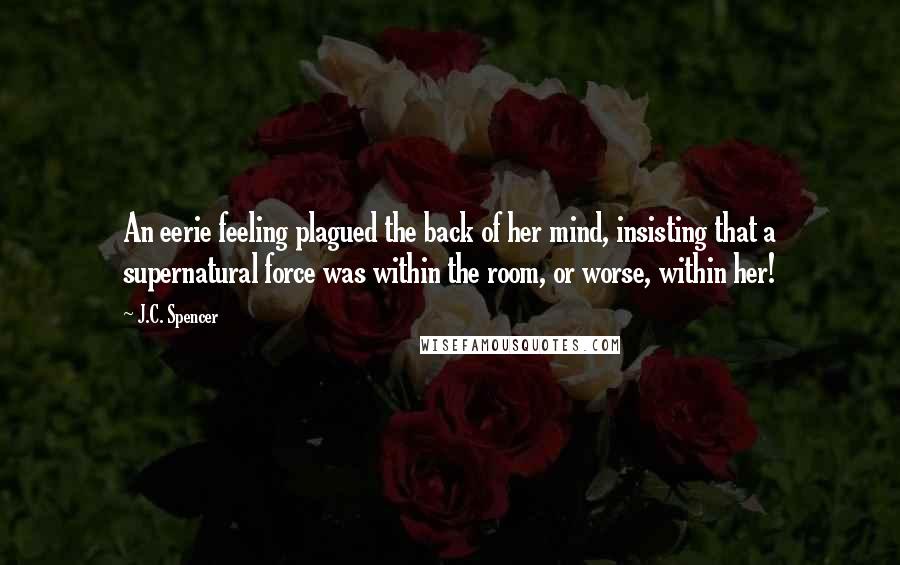 J.C. Spencer Quotes: An eerie feeling plagued the back of her mind, insisting that a supernatural force was within the room, or worse, within her!