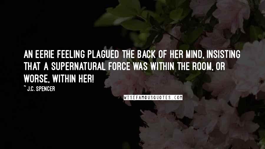 J.C. Spencer Quotes: An eerie feeling plagued the back of her mind, insisting that a supernatural force was within the room, or worse, within her!