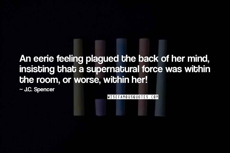 J.C. Spencer Quotes: An eerie feeling plagued the back of her mind, insisting that a supernatural force was within the room, or worse, within her!