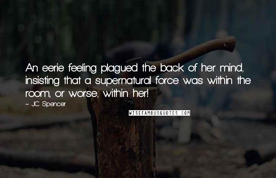 J.C. Spencer Quotes: An eerie feeling plagued the back of her mind, insisting that a supernatural force was within the room, or worse, within her!