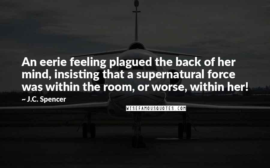 J.C. Spencer Quotes: An eerie feeling plagued the back of her mind, insisting that a supernatural force was within the room, or worse, within her!