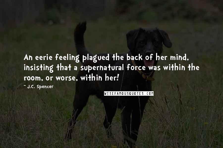 J.C. Spencer Quotes: An eerie feeling plagued the back of her mind, insisting that a supernatural force was within the room, or worse, within her!
