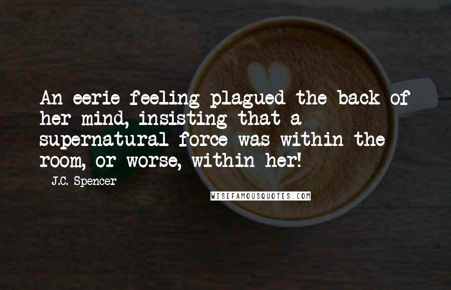 J.C. Spencer Quotes: An eerie feeling plagued the back of her mind, insisting that a supernatural force was within the room, or worse, within her!