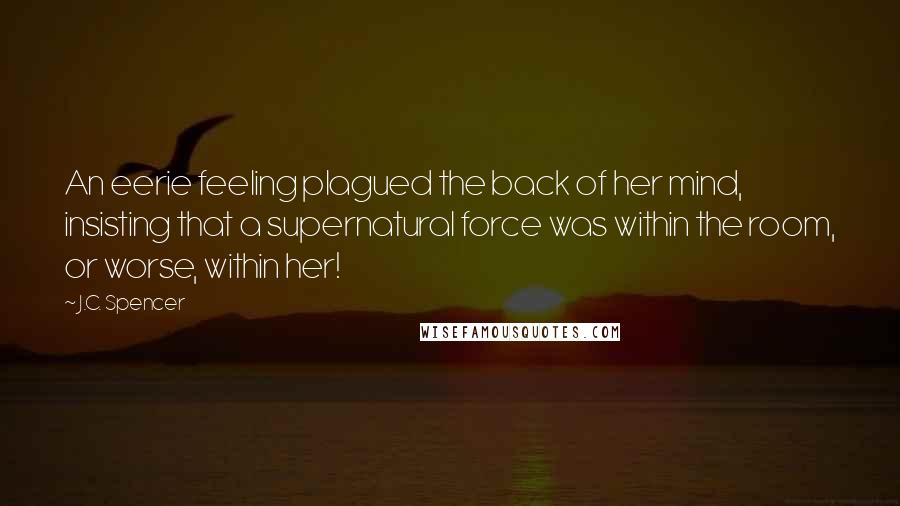 J.C. Spencer Quotes: An eerie feeling plagued the back of her mind, insisting that a supernatural force was within the room, or worse, within her!