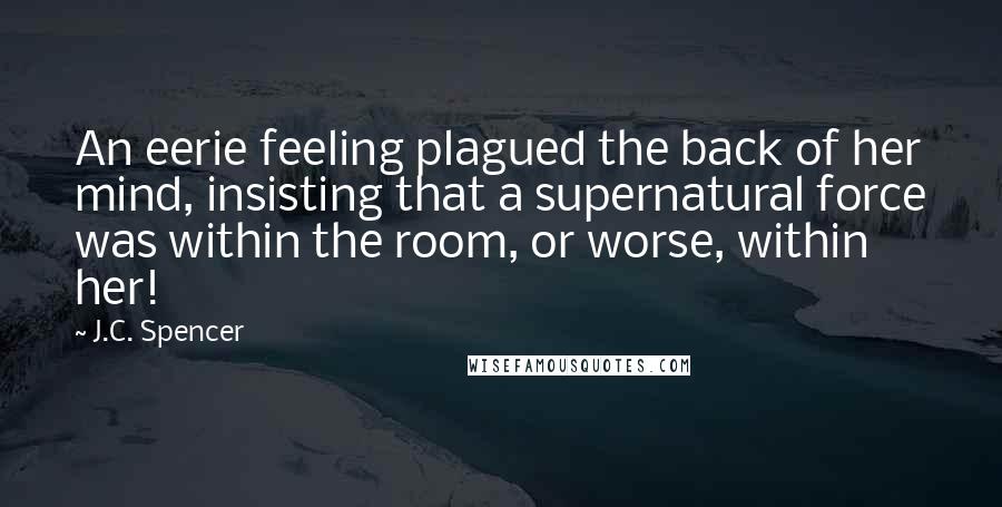 J.C. Spencer Quotes: An eerie feeling plagued the back of her mind, insisting that a supernatural force was within the room, or worse, within her!