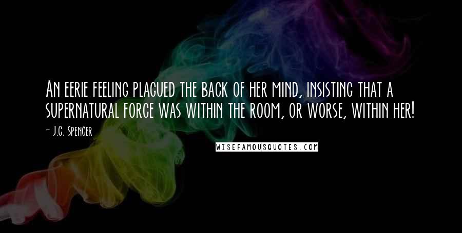 J.C. Spencer Quotes: An eerie feeling plagued the back of her mind, insisting that a supernatural force was within the room, or worse, within her!