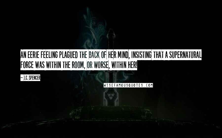 J.C. Spencer Quotes: An eerie feeling plagued the back of her mind, insisting that a supernatural force was within the room, or worse, within her!