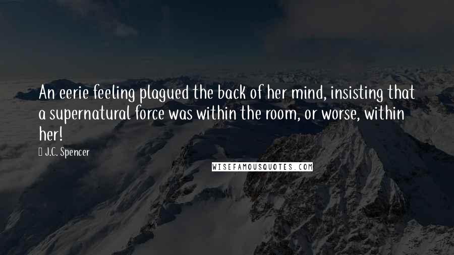 J.C. Spencer Quotes: An eerie feeling plagued the back of her mind, insisting that a supernatural force was within the room, or worse, within her!