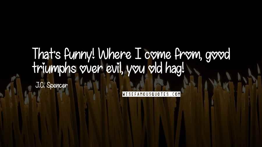 J.C. Spencer Quotes: That's funny! Where I come from, good triumphs over evil, you old hag!