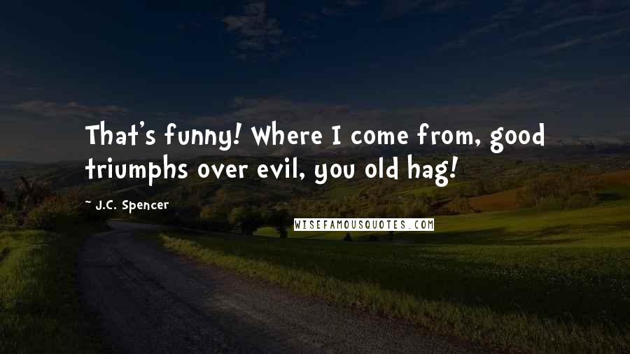 J.C. Spencer Quotes: That's funny! Where I come from, good triumphs over evil, you old hag!