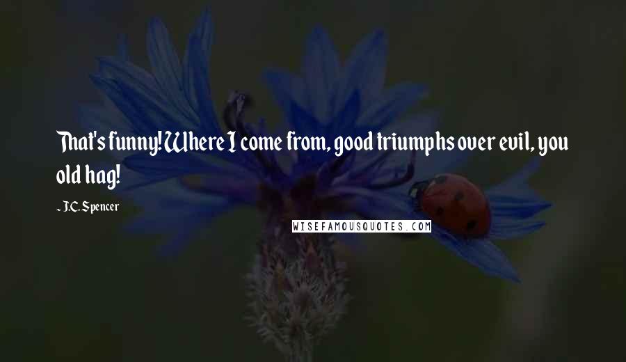 J.C. Spencer Quotes: That's funny! Where I come from, good triumphs over evil, you old hag!