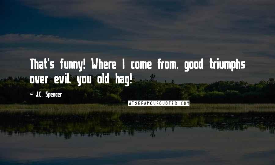 J.C. Spencer Quotes: That's funny! Where I come from, good triumphs over evil, you old hag!