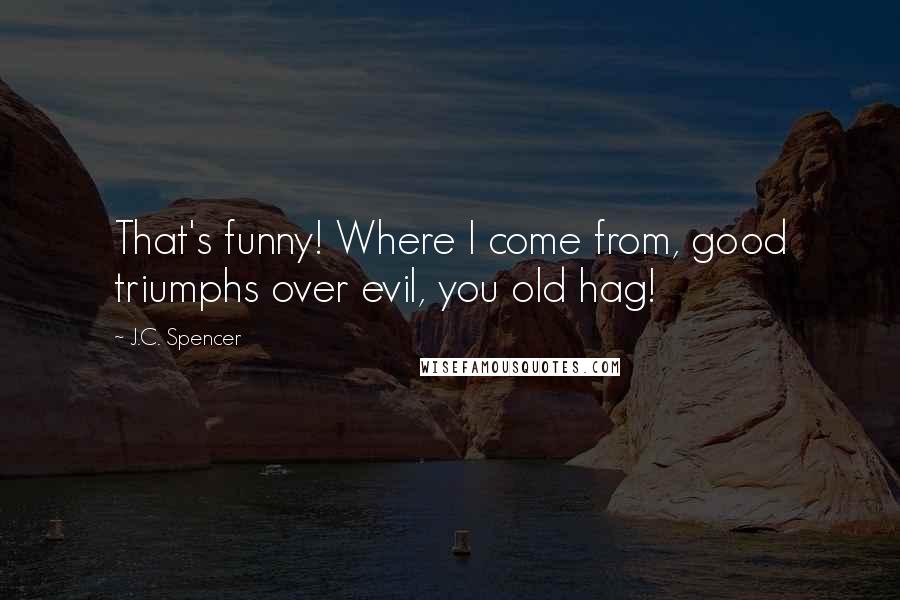 J.C. Spencer Quotes: That's funny! Where I come from, good triumphs over evil, you old hag!