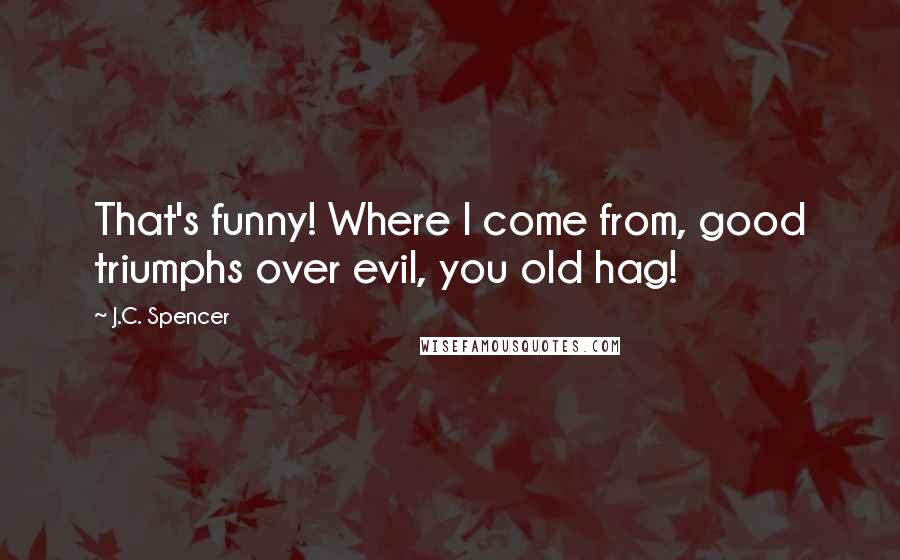 J.C. Spencer Quotes: That's funny! Where I come from, good triumphs over evil, you old hag!