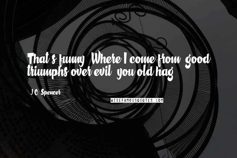 J.C. Spencer Quotes: That's funny! Where I come from, good triumphs over evil, you old hag!