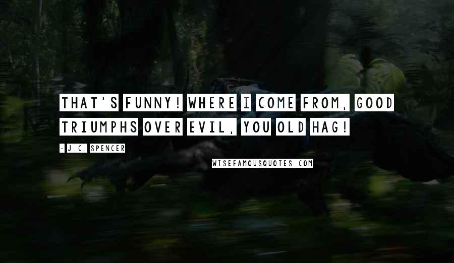 J.C. Spencer Quotes: That's funny! Where I come from, good triumphs over evil, you old hag!