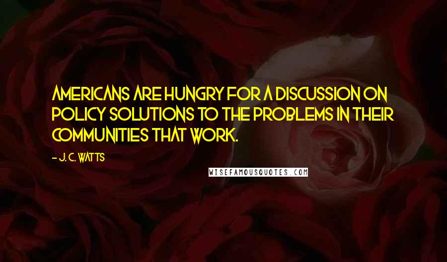 J. C. Watts Quotes: Americans are hungry for a discussion on policy solutions to the problems in their communities that work.