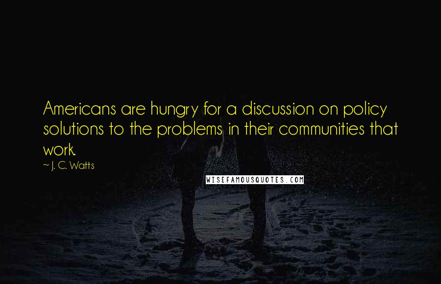 J. C. Watts Quotes: Americans are hungry for a discussion on policy solutions to the problems in their communities that work.