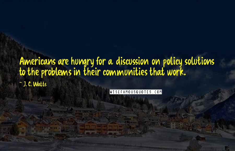 J. C. Watts Quotes: Americans are hungry for a discussion on policy solutions to the problems in their communities that work.