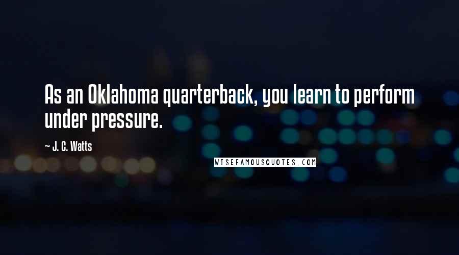 J. C. Watts Quotes: As an Oklahoma quarterback, you learn to perform under pressure.