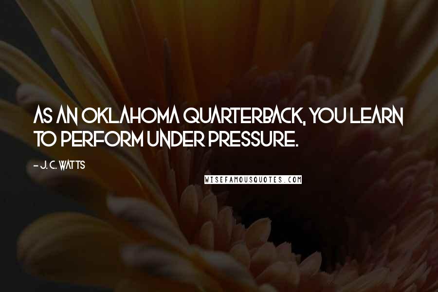 J. C. Watts Quotes: As an Oklahoma quarterback, you learn to perform under pressure.