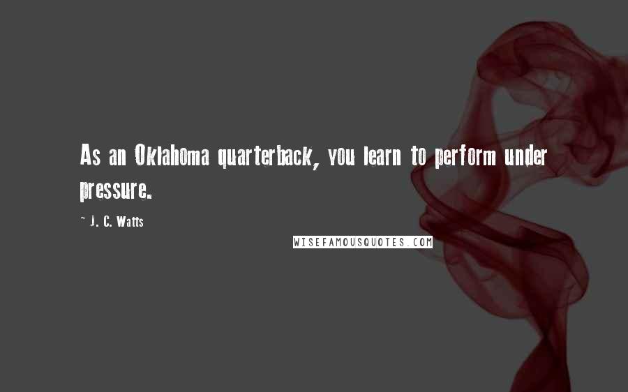 J. C. Watts Quotes: As an Oklahoma quarterback, you learn to perform under pressure.