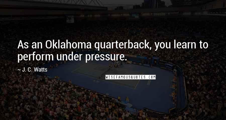 J. C. Watts Quotes: As an Oklahoma quarterback, you learn to perform under pressure.