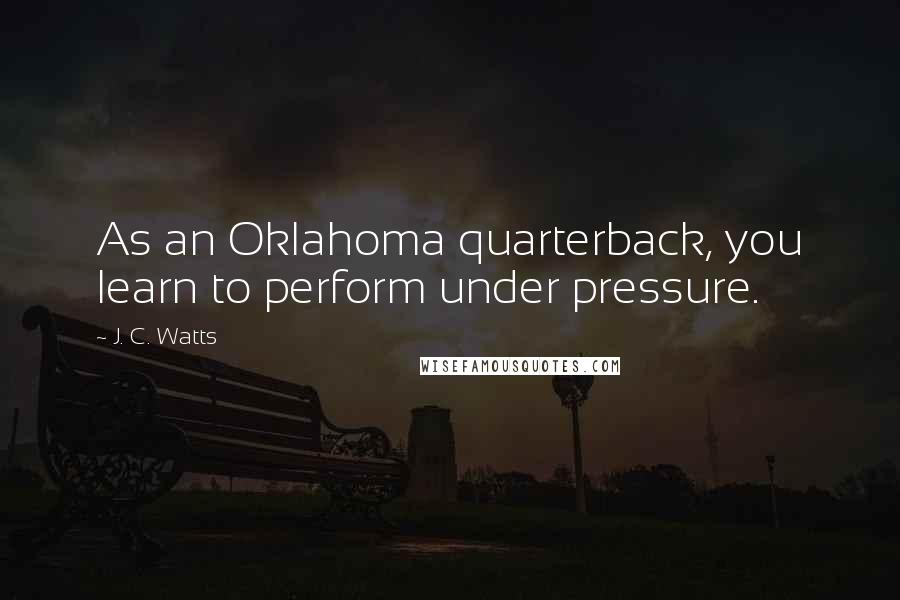 J. C. Watts Quotes: As an Oklahoma quarterback, you learn to perform under pressure.