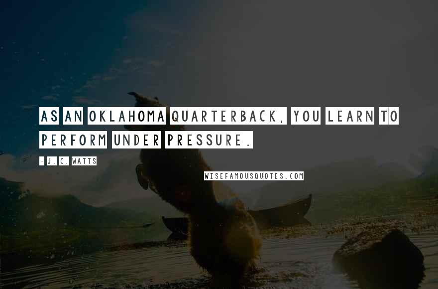 J. C. Watts Quotes: As an Oklahoma quarterback, you learn to perform under pressure.