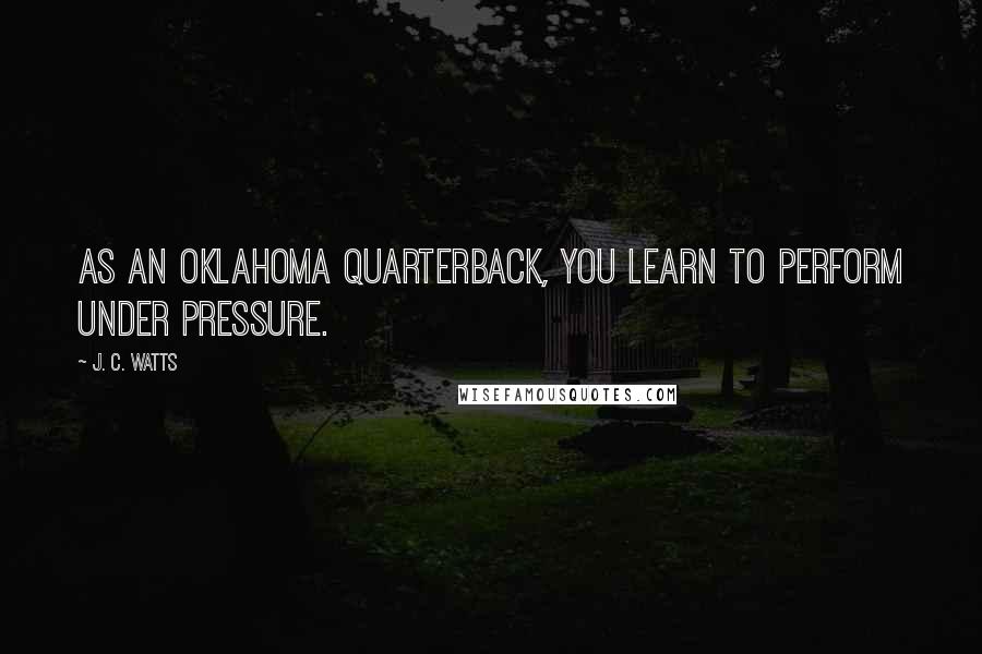 J. C. Watts Quotes: As an Oklahoma quarterback, you learn to perform under pressure.