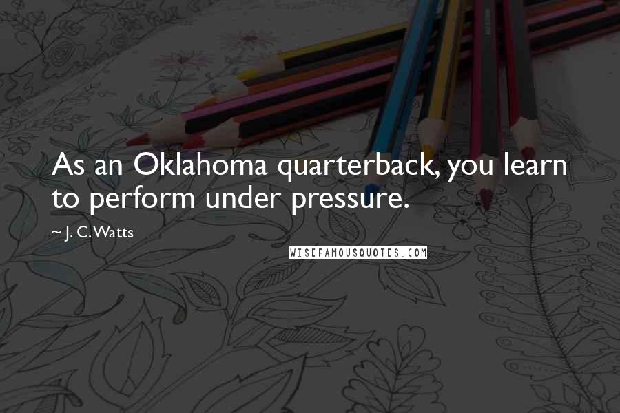 J. C. Watts Quotes: As an Oklahoma quarterback, you learn to perform under pressure.