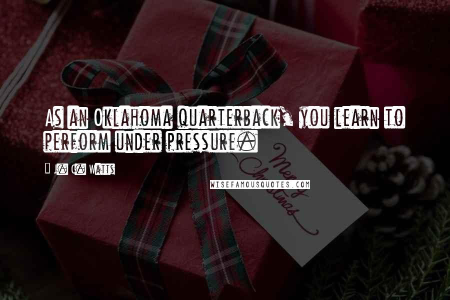 J. C. Watts Quotes: As an Oklahoma quarterback, you learn to perform under pressure.