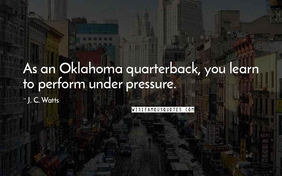 J. C. Watts Quotes: As an Oklahoma quarterback, you learn to perform under pressure.