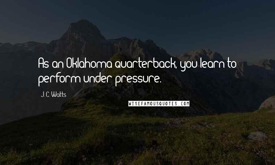 J. C. Watts Quotes: As an Oklahoma quarterback, you learn to perform under pressure.