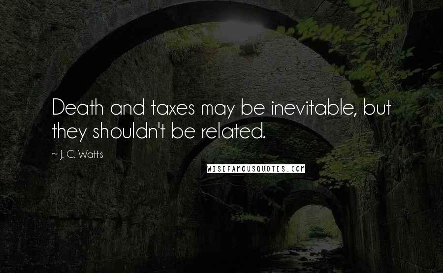 J. C. Watts Quotes: Death and taxes may be inevitable, but they shouldn't be related.