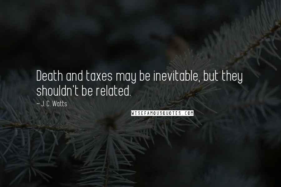 J. C. Watts Quotes: Death and taxes may be inevitable, but they shouldn't be related.