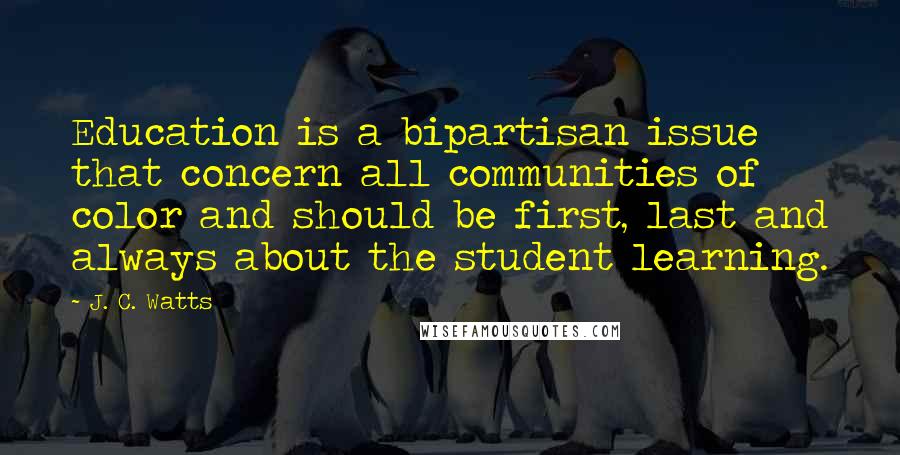 J. C. Watts Quotes: Education is a bipartisan issue that concern all communities of color and should be first, last and always about the student learning.