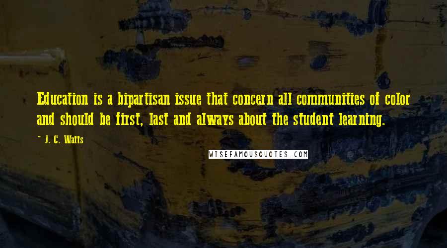 J. C. Watts Quotes: Education is a bipartisan issue that concern all communities of color and should be first, last and always about the student learning.