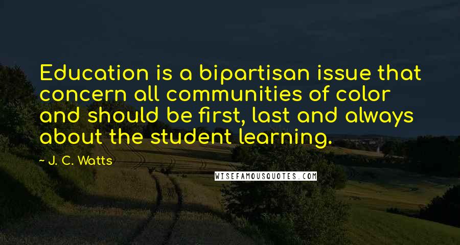 J. C. Watts Quotes: Education is a bipartisan issue that concern all communities of color and should be first, last and always about the student learning.