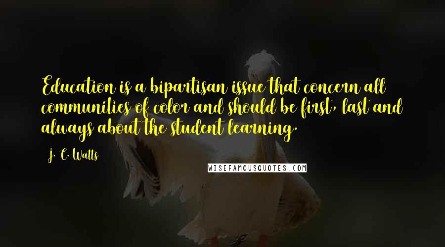 J. C. Watts Quotes: Education is a bipartisan issue that concern all communities of color and should be first, last and always about the student learning.