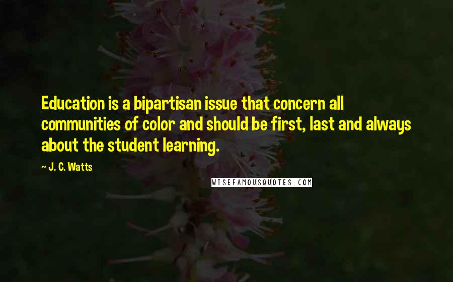 J. C. Watts Quotes: Education is a bipartisan issue that concern all communities of color and should be first, last and always about the student learning.