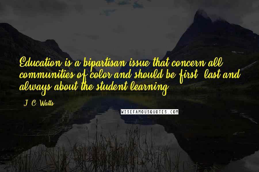 J. C. Watts Quotes: Education is a bipartisan issue that concern all communities of color and should be first, last and always about the student learning.