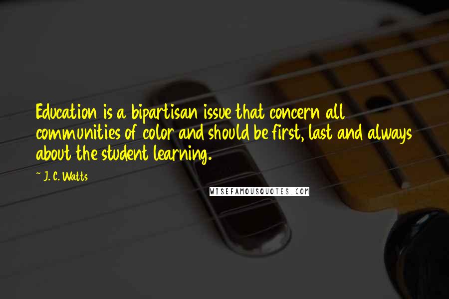 J. C. Watts Quotes: Education is a bipartisan issue that concern all communities of color and should be first, last and always about the student learning.