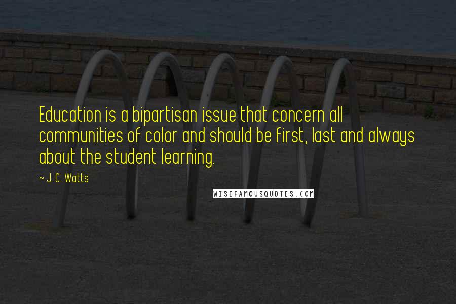 J. C. Watts Quotes: Education is a bipartisan issue that concern all communities of color and should be first, last and always about the student learning.