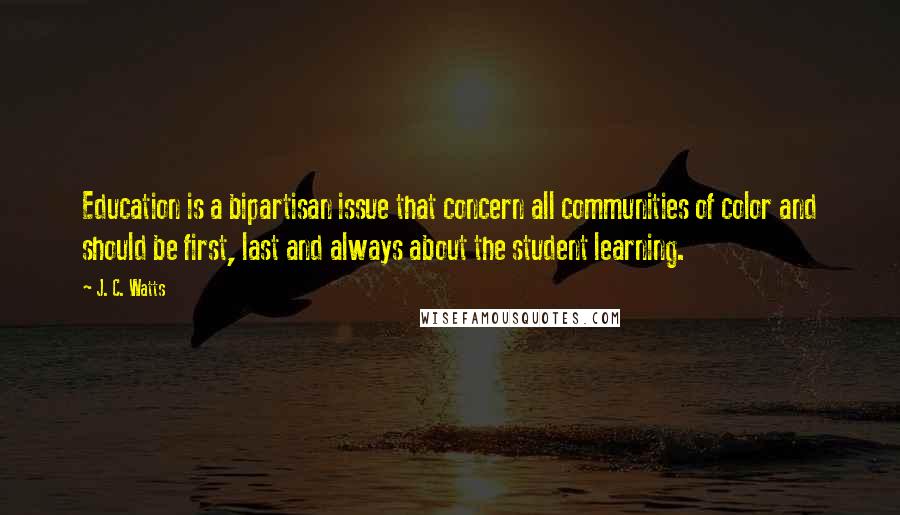 J. C. Watts Quotes: Education is a bipartisan issue that concern all communities of color and should be first, last and always about the student learning.