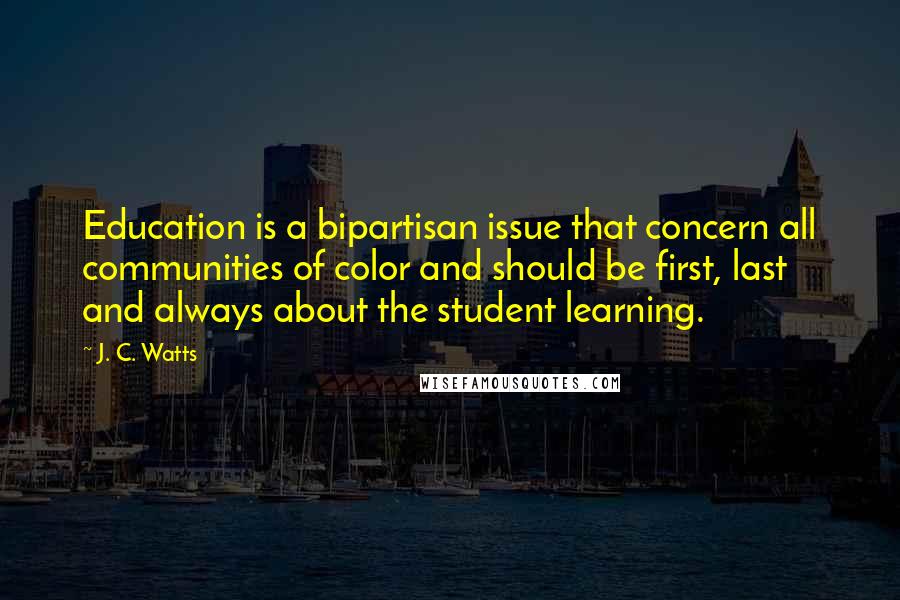 J. C. Watts Quotes: Education is a bipartisan issue that concern all communities of color and should be first, last and always about the student learning.